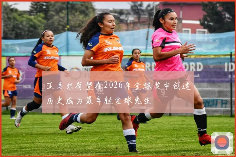 亚马尔有望在2026年金球奖中创造历史成为最年轻金球先生