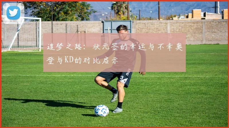 追梦之路：状元签的幸运与不幸奥登与KD的对比启示