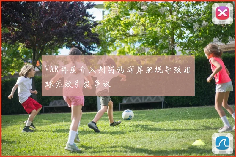 VAR再度介入判罚西海岸犯规导致进球无效引发争议