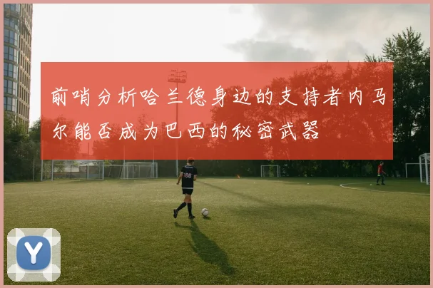 前哨分析哈兰德身边的支持者内马尔能否成为巴西的秘密武器
