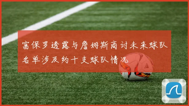 富保罗透露与詹姆斯商讨未来球队名单涉及约十支球队情况