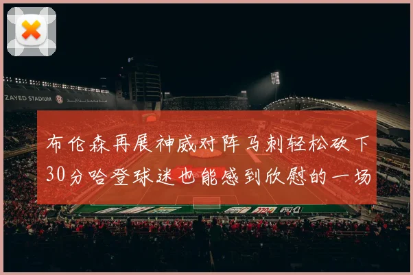 布伦森再展神威对阵马刺轻松砍下30分哈登球迷也能感到欣慰的一场比赛