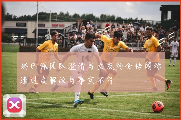 姆巴佩团队澄清与女友约会传闻称遭过度解读与事实不符