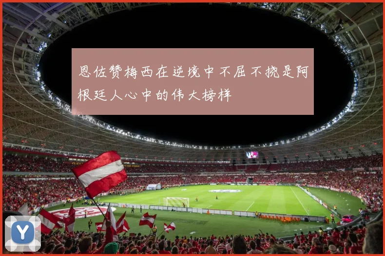 恩佐赞梅西在逆境中不屈不挠是阿根廷人心中的伟大榜样
