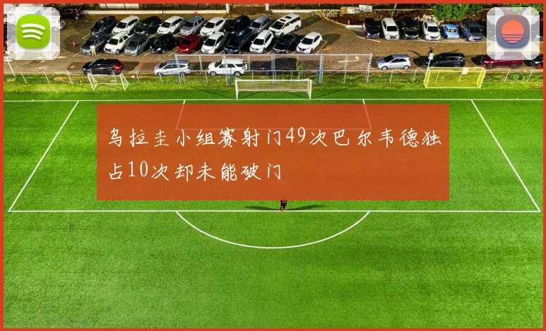 乌拉圭小组赛射门49次巴尔韦德独占10次却未能破门
