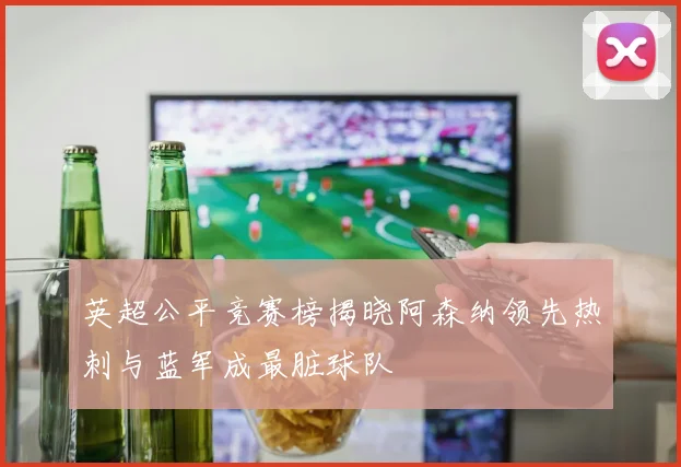 英超公平竞赛榜揭晓阿森纳领先热刺与蓝军成最脏球队