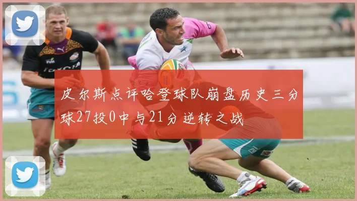 皮尔斯点评哈登球队崩盘历史三分球27投0中与21分逆转之战