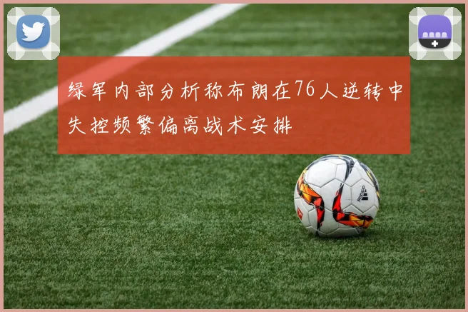 绿军内部分析称布朗在76人逆转中失控频繁偏离战术安排