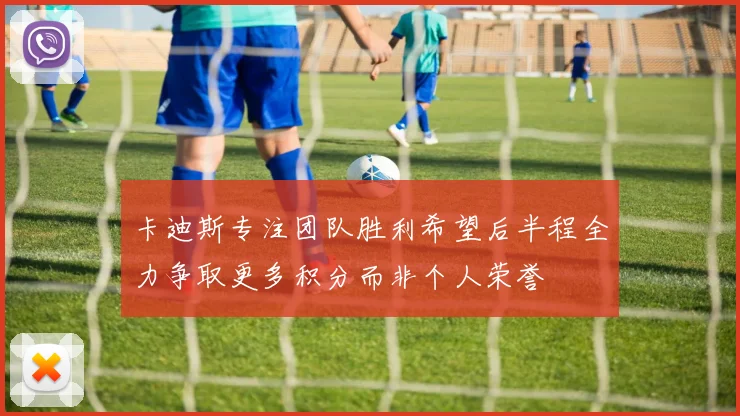 卡迪斯专注团队胜利希望后半程全力争取更多积分而非个人荣誉