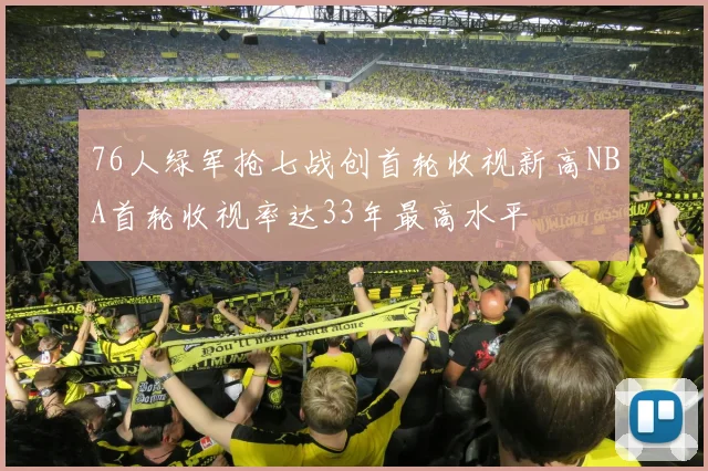 76人绿军抢七战创首轮收视新高NBA首轮收视率达33年最高水平