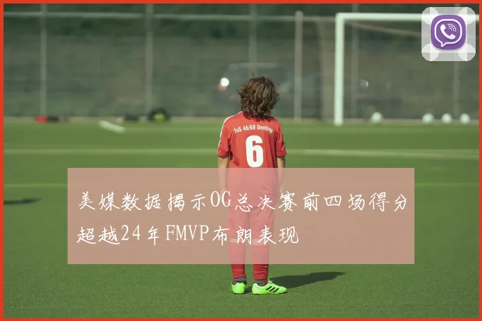 美媒数据揭示OG总决赛前四场得分超越24年FMVP布朗表现