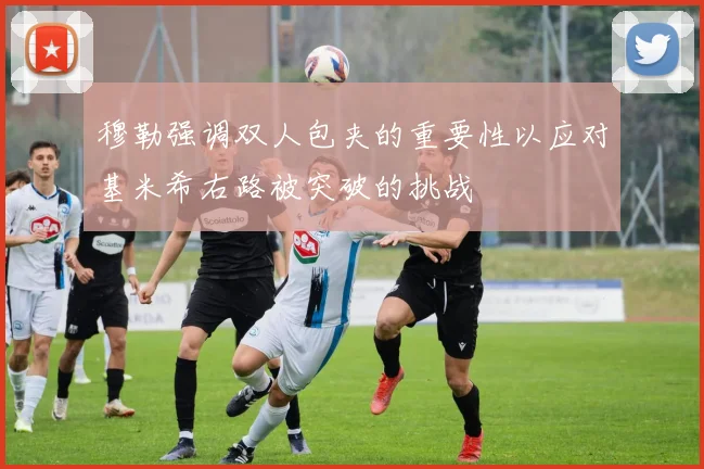 穆勒强调双人包夹的重要性以应对基米希右路被突破的挑战