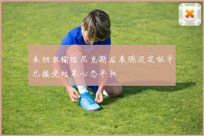米切尔输给尼克斯后表现淡定似乎已接受结果心态平和