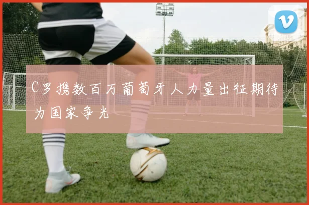 C罗携数百万葡萄牙人力量出征期待为国家争光