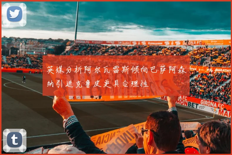 英媒分析阿尔瓦雷斯倾向巴萨阿森纳引进克鲁皮更具合理性