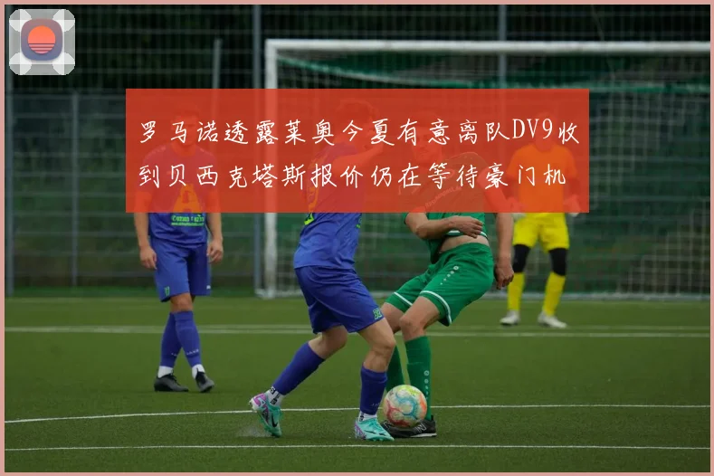 罗马诺透露莱奥今夏有意离队DV9收到贝西克塔斯报价仍在等待豪门机会