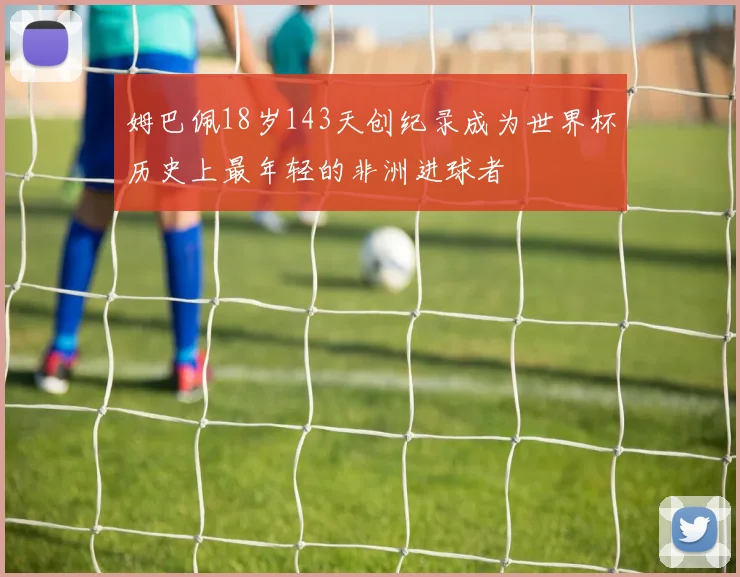 姆巴佩18岁143天创纪录成为世界杯历史上最年轻的非洲进球者