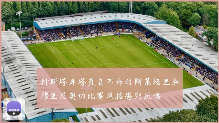 科斯塔库塔直言不讳对阿莱格里和穆里尼奥的比赛风格感到厌倦