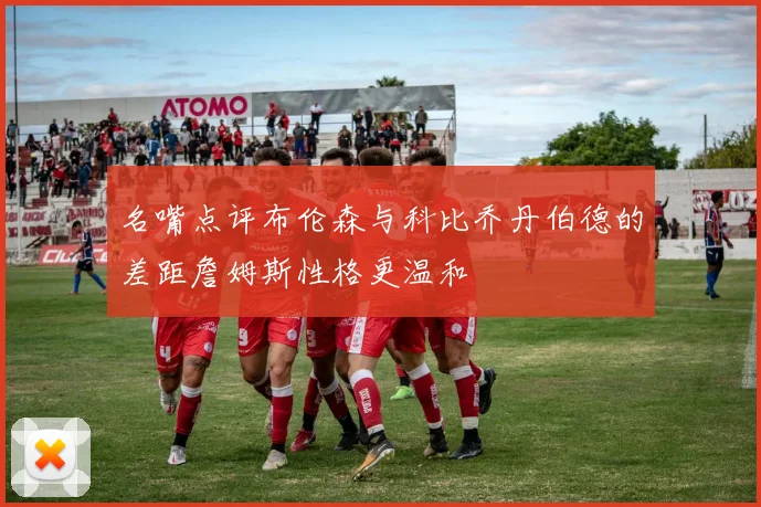 名嘴点评布伦森与科比乔丹伯德的差距詹姆斯性格更温和