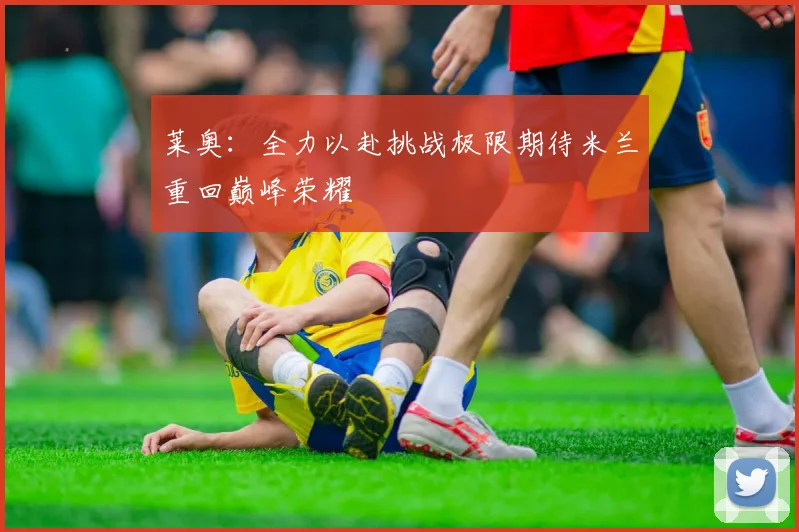 莱奥：全力以赴挑战极限期待米兰重回巅峰荣耀