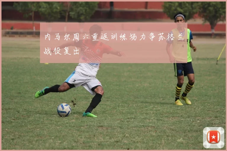 内马尔周六重返训练场力争苏格兰战役复出