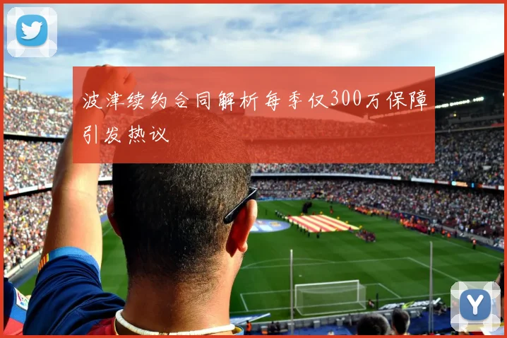 波津续约合同解析每季仅300万保障引发热议