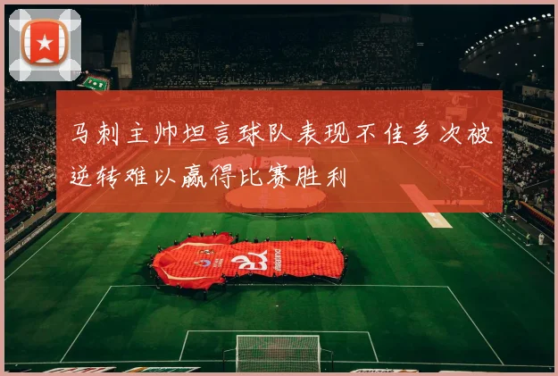马刺主帅坦言球队表现不佳多次被逆转难以赢得比赛胜利